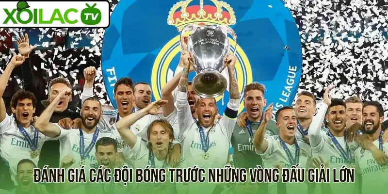 Đánh giá các đội bóng trước những vòng đấu giải lớn